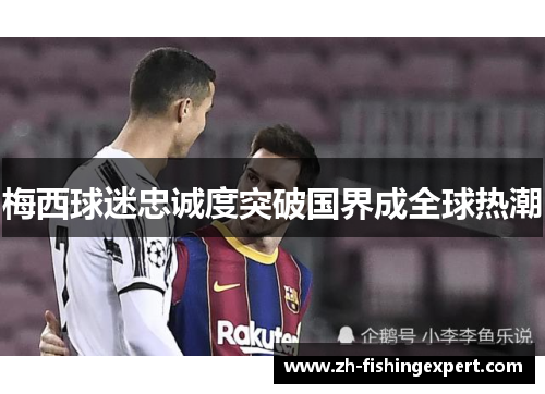 梅西球迷忠诚度突破国界成全球热潮