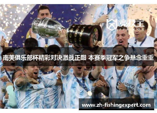 南美俱乐部杯精彩对决激战正酣 本赛季冠军之争悬念重重