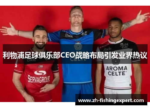 利物浦足球俱乐部CEO战略布局引发业界热议