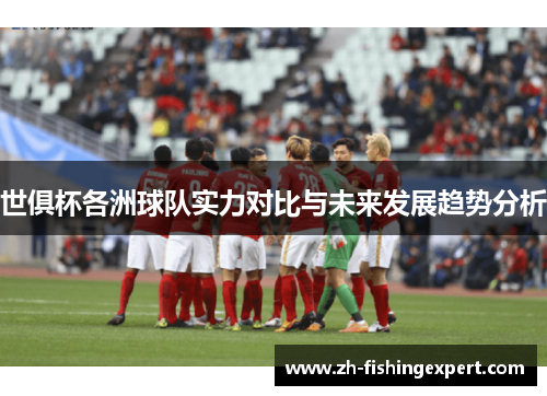 世俱杯各洲球队实力对比与未来发展趋势分析