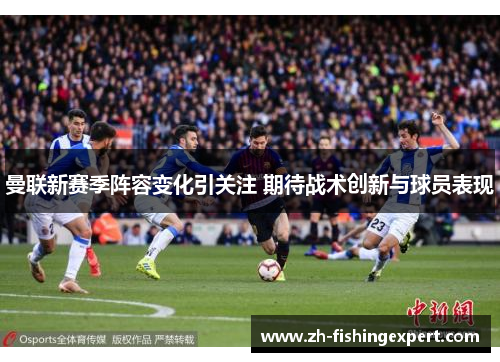 曼联新赛季阵容变化引关注 期待战术创新与球员表现