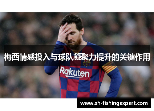 梅西情感投入与球队凝聚力提升的关键作用